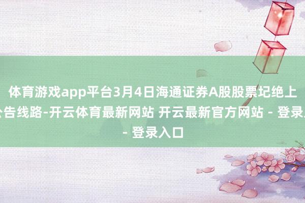 体育游戏app平台3月4日海通证券A股股票圮绝上市公告线路-开云体育最新网站 开云最新官方网站 - 登录入口