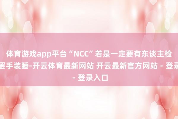 体育游戏app平台“NCC”若是一定要有东谈主检举才罢手装睡-开云体育最新网站 开云最新官方网站 - 登录入口