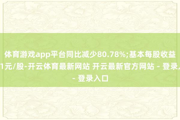 体育游戏app平台同比减少80.78%;基本每股收益0.51元/股-开云体育最新网站 开云最新官方网站 - 登录入口
