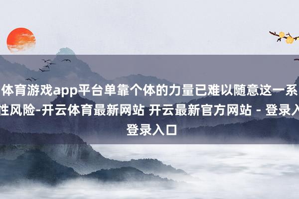 体育游戏app平台单靠个体的力量已难以随意这一系统性风险-开云体育最新网站 开云最新官方网站 - 登录入口