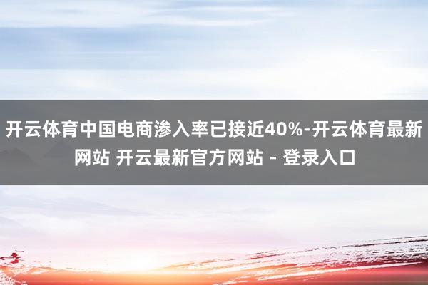 开云体育中国电商渗入率已接近40%-开云体育最新网站 开云最新官方网站 - 登录入口