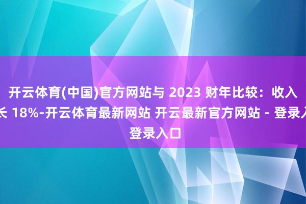 开云体育(中国)官方网站与 2023 财年比较：收入增长 18%-开云体育最新网站 开云最新官方网站 - 登录入口