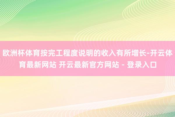 欧洲杯体育按完工程度说明的收入有所增长-开云体育最新网站 开云最新官方网站 - 登录入口