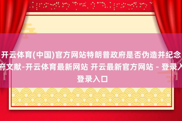 开云体育(中国)官方网站特朗普政府是否伪造并纪念政府文献-开云体育最新网站 开云最新官方网站 - 登录入口
