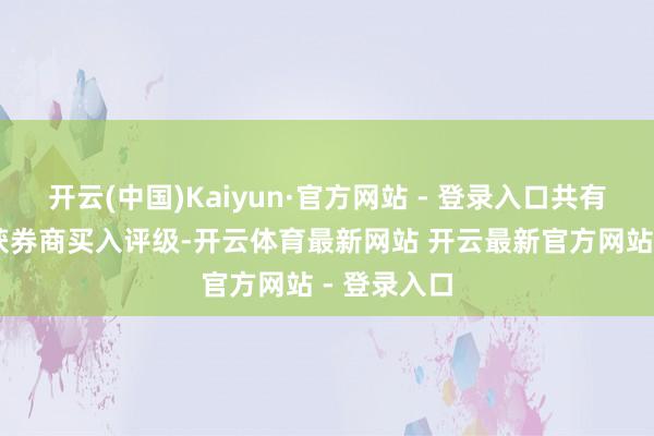 开云(中国)Kaiyun·官方网站 - 登录入口共有30只个股获券商买入评级-开云体育最新网站 开云最新官方网站 - 登录入口