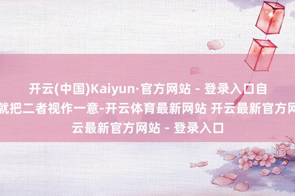 开云(中国)Kaiyun·官方网站 - 登录入口自后东说念主们就把二者视作一意-开云体育最新网站 开云最新官方网站 - 登录入口