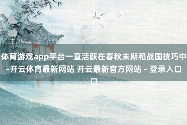 体育游戏app平台一直活跃在春秋末期和战国技巧中-开云体育最新网站 开云最新官方网站 - 登录入口