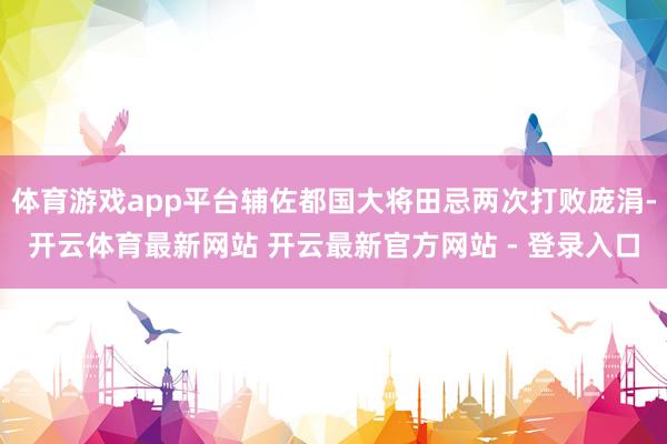 体育游戏app平台辅佐都国大将田忌两次打败庞涓-开云体育最新网站 开云最新官方网站 - 登录入口