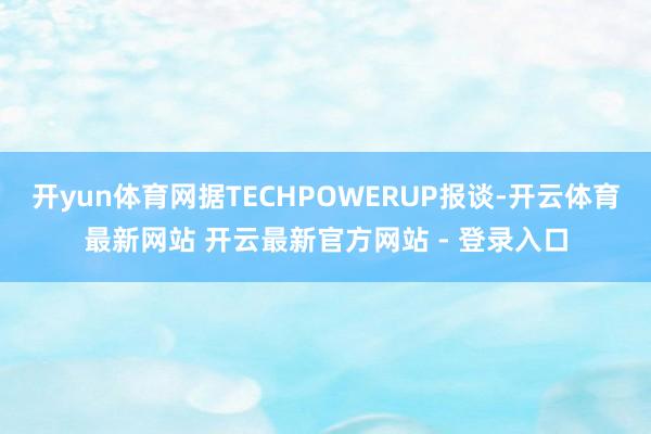 开yun体育网据TECHPOWERUP报谈-开云体育最新网站 开云最新官方网站 - 登录入口