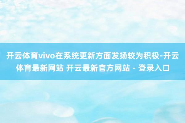开云体育vivo在系统更新方面发扬较为积极-开云体育最新网站 开云最新官方网站 - 登录入口