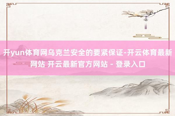 开yun体育网乌克兰安全的要紧保证-开云体育最新网站 开云最新官方网站 - 登录入口