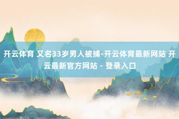 开云体育 又名33岁男人被捕-开云体育最新网站 开云最新官方网站 - 登录入口