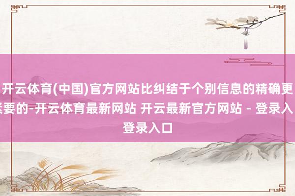 开云体育(中国)官方网站比纠结于个别信息的精确更紧要的-开云体育最新网站 开云最新官方网站 - 登录入口