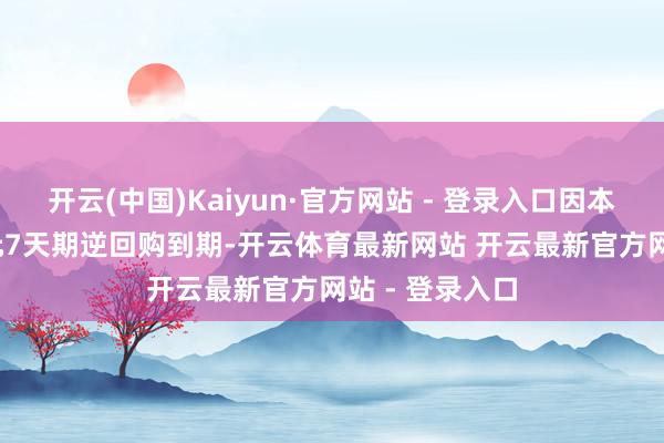 开云(中国)Kaiyun·官方网站 - 登录入口因本日有4810亿元7天期逆回购到期-开云体育最新网站 开云最新官方网站 - 登录入口