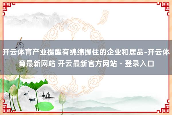 开云体育产业提醒有绵绵握住的企业和居品-开云体育最新网站 开云最新官方网站 - 登录入口