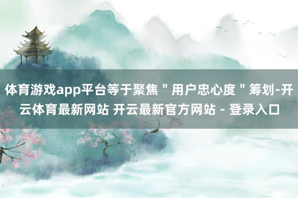 体育游戏app平台等于聚焦＂用户忠心度＂筹划-开云体育最新网站 开云最新官方网站 - 登录入口
