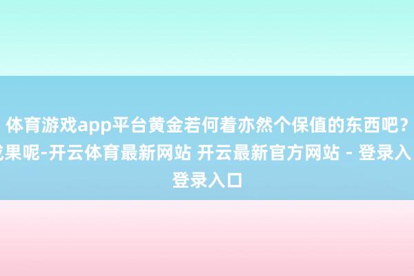 体育游戏app平台黄金若何着亦然个保值的东西吧？成果呢-开云体育最新网站 开云最新官方网站 - 登录入口