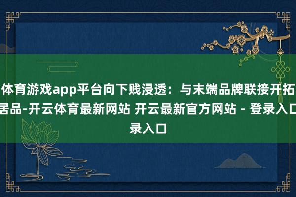 体育游戏app平台向下贱浸透：与末端品牌联接开拓居品-开云体育最新网站 开云最新官方网站 - 登录入口