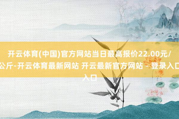 开云体育(中国)官方网站当日最高报价22.00元/公斤-开云体育最新网站 开云最新官方网站 - 登录入口