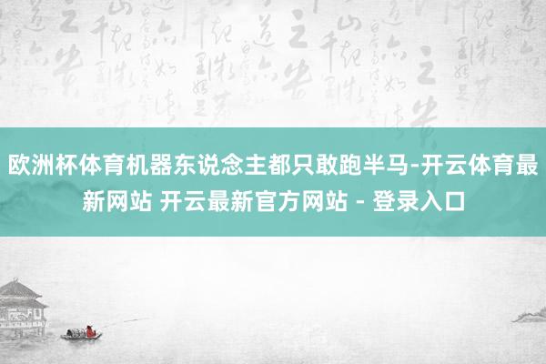 欧洲杯体育机器东说念主都只敢跑半马-开云体育最新网站 开云最新官方网站 - 登录入口