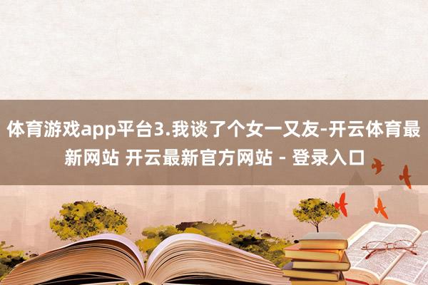 体育游戏app平台3.我谈了个女一又友-开云体育最新网站 开云最新官方网站 - 登录入口