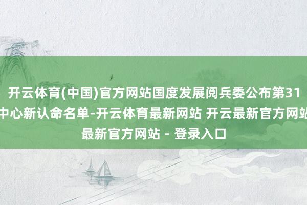 开云体育(中国)官方网站国度发展阅兵委公布第31批企业技能中心新认命名单-开云体育最新网站 开云最新官方网站 - 登录入口