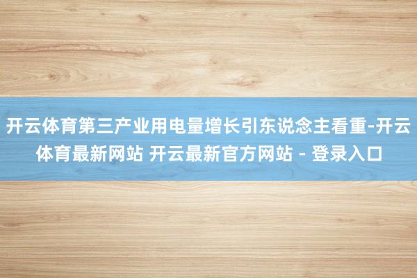 开云体育第三产业用电量增长引东说念主看重-开云体育最新网站 开云最新官方网站 - 登录入口