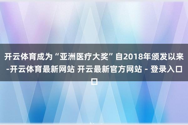 开云体育成为“亚洲医疗大奖”自2018年颁发以来-开云体育最新网站 开云最新官方网站 - 登录入口