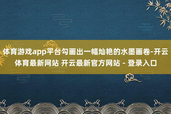 体育游戏app平台勾画出一幅灿艳的水墨画卷-开云体育最新网站 开云最新官方网站 - 登录入口