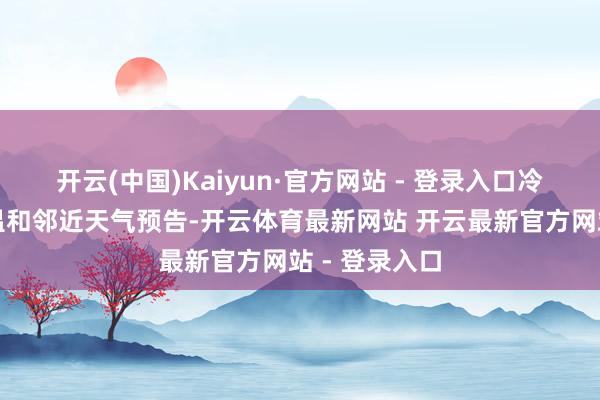 开云(中国)Kaiyun·官方网站 - 登录入口冷漠搭客密切温和邻近天气预告-开云体育最新网站 开云最新官方网站 - 登录入口