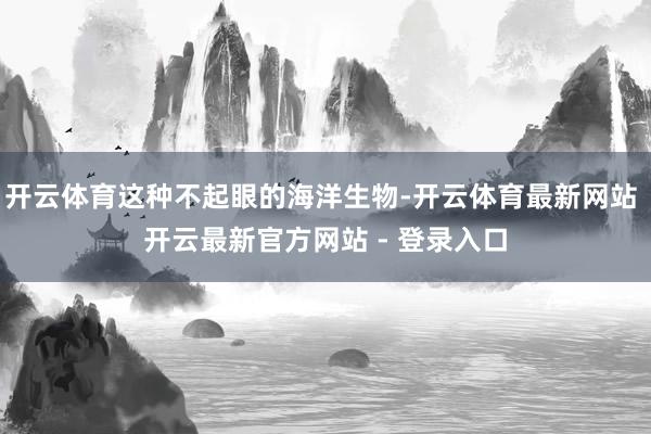 开云体育这种不起眼的海洋生物-开云体育最新网站 开云最新官方网站 - 登录入口