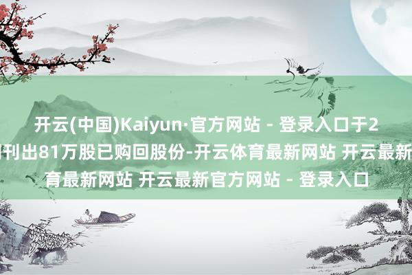 开云(中国)Kaiyun·官方网站 - 登录入口于2025年5月8日该公司刊出81万股已购回股份-开云体育最新网站 开云最新官方网站 - 登录入口