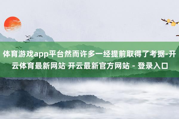 体育游戏app平台然而许多一经提前取得了考据-开云体育最新网站 开云最新官方网站 - 登录入口