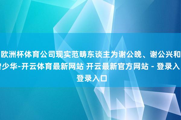 欧洲杯体育公司现实范畴东谈主为谢公晚、谢公兴和曾少华-开云体育最新网站 开云最新官方网站 - 登录入口