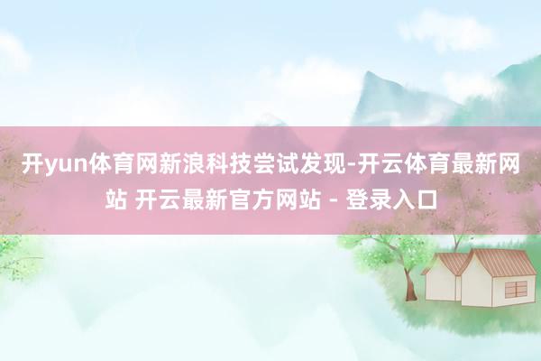 开yun体育网　　新浪科技尝试发现-开云体育最新网站 开云最新官方网站 - 登录入口