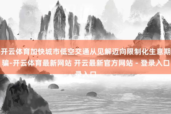 开云体育加快城市低空交通从见解迈向限制化生意期骗-开云体育最新网站 开云最新官方网站 - 登录入口