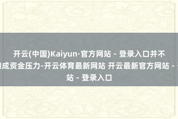 开云(中国)Kaiyun·官方网站 - 登录入口并不会径直酿成资金压力-开云体育最新网站 开云最新官方网站 - 登录入口