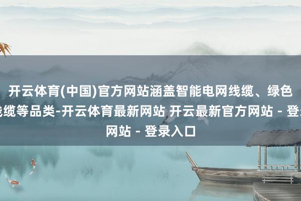 开云体育(中国)官方网站涵盖智能电网线缆、绿色建筑线缆等品类-开云体育最新网站 开云最新官方网站 - 登录入口