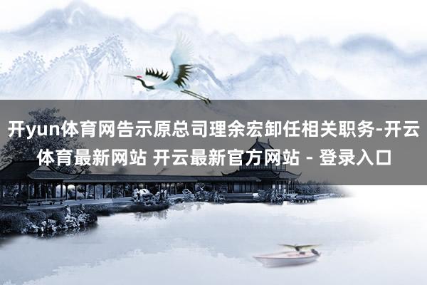 开yun体育网告示原总司理余宏卸任相关职务-开云体育最新网站 开云最新官方网站 - 登录入口