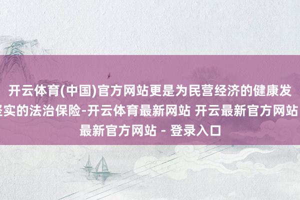 开云体育(中国)官方网站更是为民营经济的健康发展提供了坚实的法治保险-开云体育最新网站 开云最新官方网站 - 登录入口