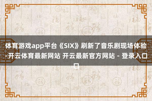 体育游戏app平台《SIX》刷新了音乐剧现场体验-开云体育最新网站 开云最新官方网站 - 登录入口