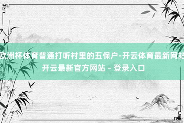 欧洲杯体育普通打听村里的五保户-开云体育最新网站 开云最新官方网站 - 登录入口