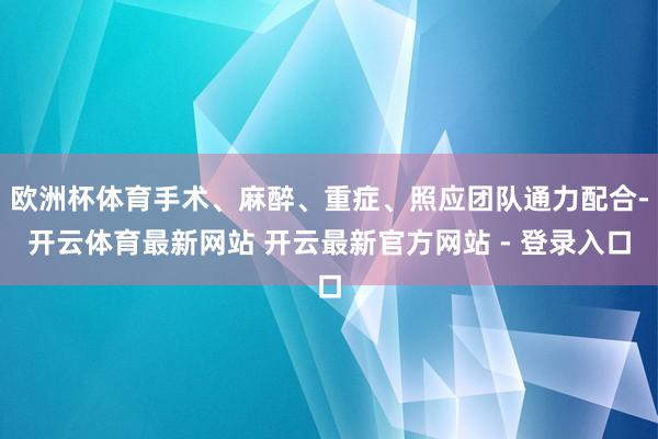 欧洲杯体育手术、麻醉、重症、照应团队通力配合-开云体育最新网站 开云最新官方网站 - 登录入口