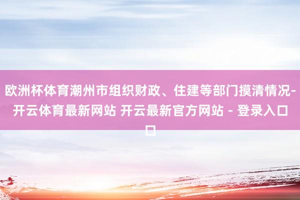 欧洲杯体育潮州市组织财政、住建等部门摸清情况-开云体育最新网站 开云最新官方网站 - 登录入口