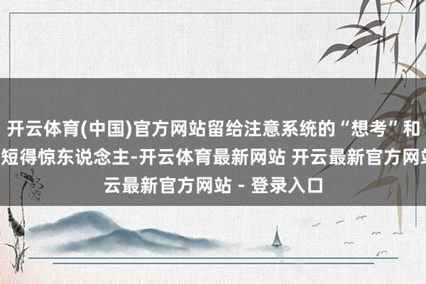 开云体育(中国)官方网站留给注意系统的“想考”和“举止”窗口短得惊东说念主-开云体育最新网站 开云最新官方网站 - 登录入口