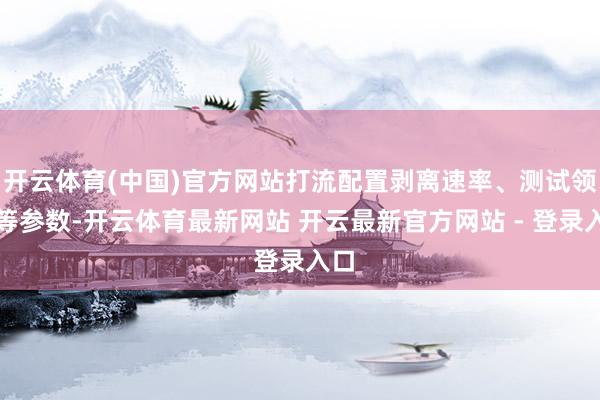 开云体育(中国)官方网站打流配置剥离速率、测试领域等参数-开云体育最新网站 开云最新官方网站 - 登录入口