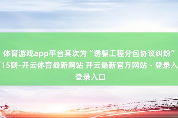 体育游戏app平台其次为“诱骗工程分包协议纠纷”有15则-开云体育最新网站 开云最新官方网站 - 登录入口