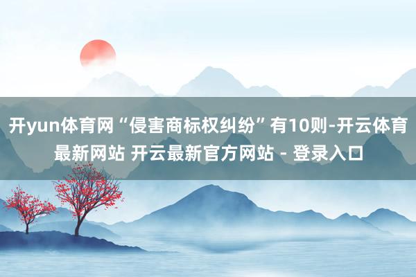 开yun体育网“侵害商标权纠纷”有10则-开云体育最新网站 开云最新官方网站 - 登录入口