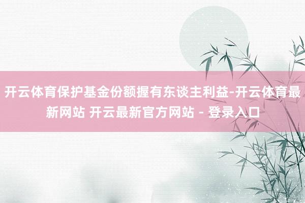 开云体育保护基金份额握有东谈主利益-开云体育最新网站 开云最新官方网站 - 登录入口