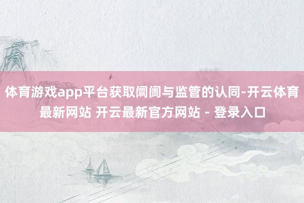 体育游戏app平台获取阛阓与监管的认同-开云体育最新网站 开云最新官方网站 - 登录入口